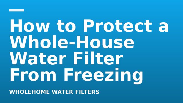 How to Protect a Whole-House Water Filter From Freezing
